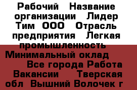 Рабочий › Название организации ­ Лидер Тим, ООО › Отрасль предприятия ­ Легкая промышленность › Минимальный оклад ­ 27 000 - Все города Работа » Вакансии   . Тверская обл.,Вышний Волочек г.